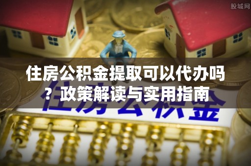 信用住房公积金提取可以代办吗？政策解读与实用指南