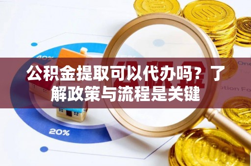 信用公积金提取可以代办吗？了解政策与流程是关键