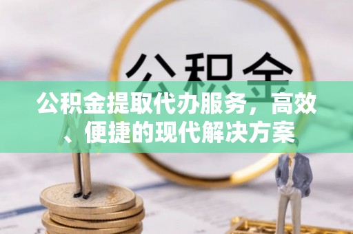 信用公积金提取代办服务，高效、便捷的现代解决方案