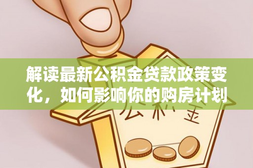 信用解读最新公积金贷款政策变化，如何影响你的购房计划？