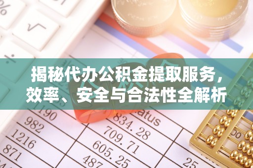 信用揭秘代办公积金提取服务，效率、安全与合法性全解析
