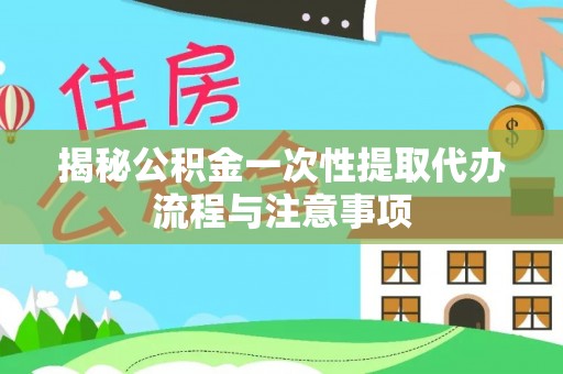 信用揭秘公积金一次性提取代办流程与注意事项