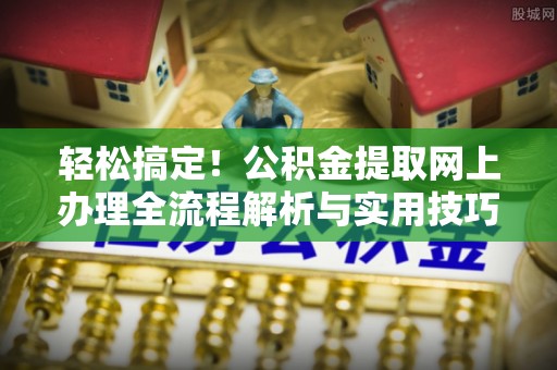 信用轻松搞定！公积金提取网上办理全流程解析与实用技巧