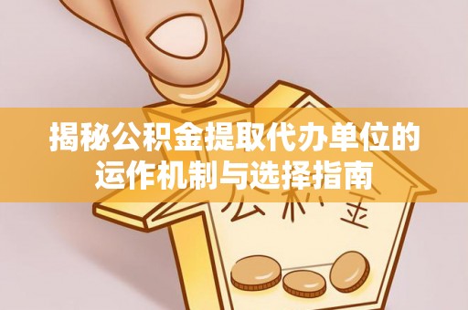信用揭秘公积金提取代办单位的运作机制与选择指南