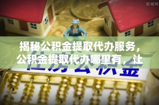信用揭秘公积金提取代办服务，公积金提取代办哪里有，让你省时省心的解决方案