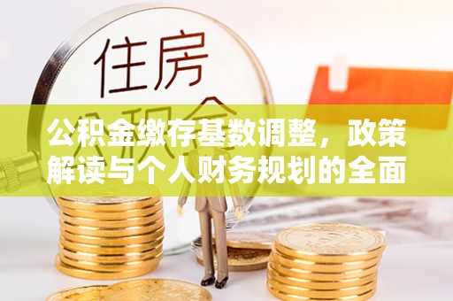 信用公积金缴存基数调整，政策解读与个人财务规划的全面分析