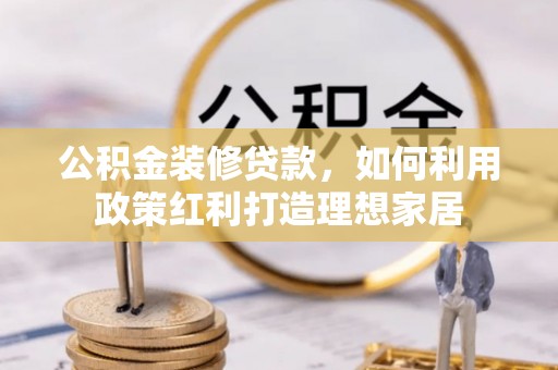 信用公积金装修贷款，如何利用政策红利打造理想家居