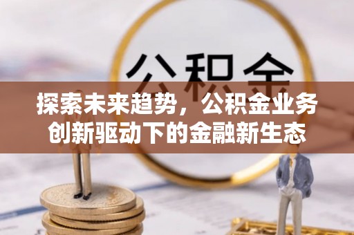 信用探索未来趋势，公积金业务创新驱动下的金融新生态