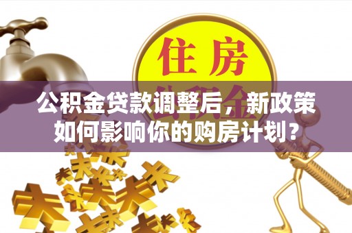 信用公积金贷款调整后，新政策如何影响你的购房计划？