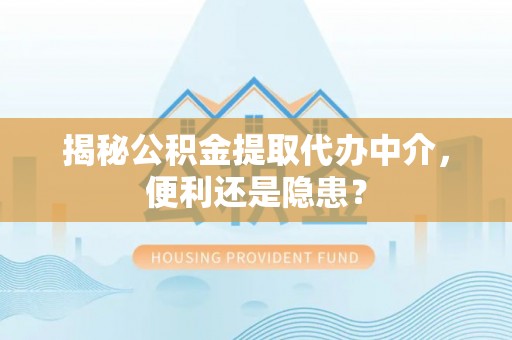信用揭秘公积金提取代办中介，便利还是隐患？
