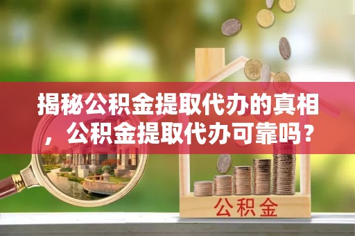 信用揭秘公积金提取代办的真相，公积金提取代办可靠吗？