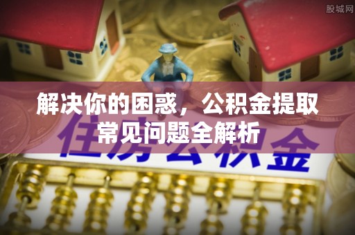 信用解决你的困惑，公积金提取常见问题全解析