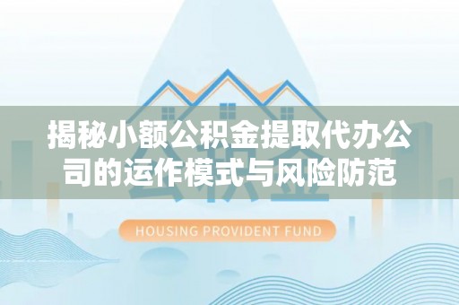 信用揭秘小额公积金提取代办公司的运作模式与风险防范