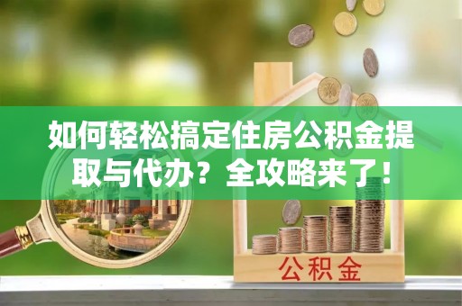信用如何轻松搞定住房公积金提取与代办？全攻略来了！