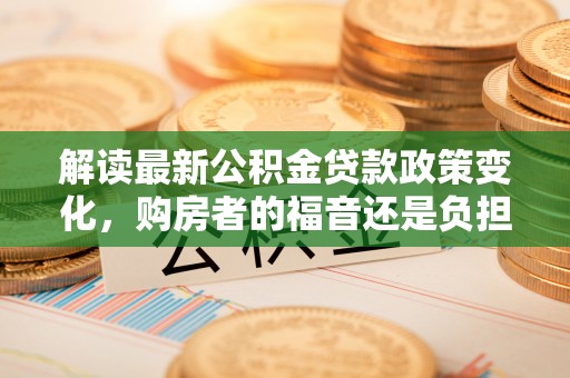 信用解读最新公积金贷款政策变化，购房者的福音还是负担？