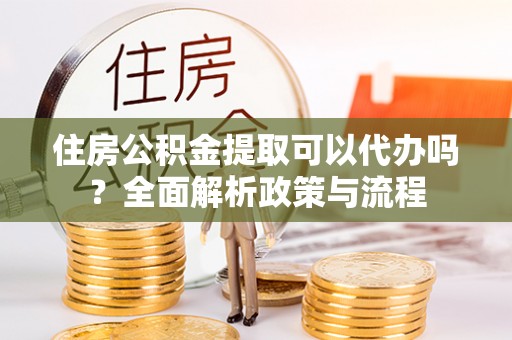 信用住房公积金提取可以代办吗？全面解析政策与流程
