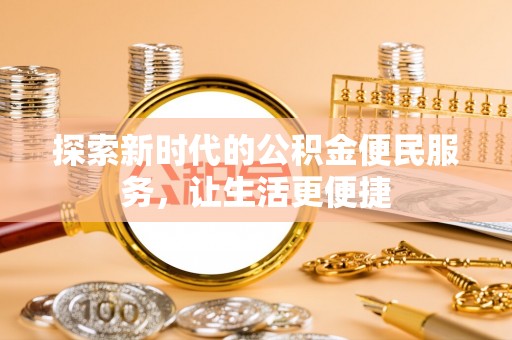 信用探索新时代的公积金便民服务，让生活更便捷