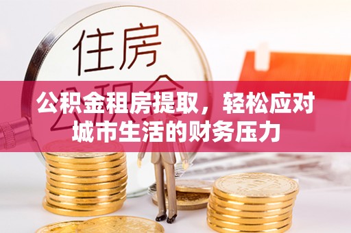 信用公积金租房提取，轻松应对城市生活的财务压力