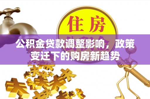 信用公积金贷款调整影响，政策变迁下的购房新趋势