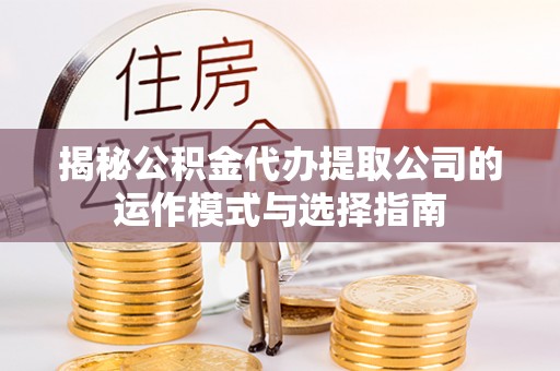 信用揭秘公积金代办提取公司的运作模式与选择指南