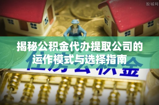 信用揭秘公积金代办提取公司的运作模式与选择指南