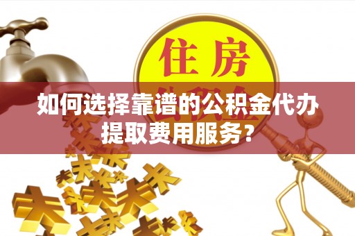 信用如何选择靠谱的公积金代办提取费用服务？