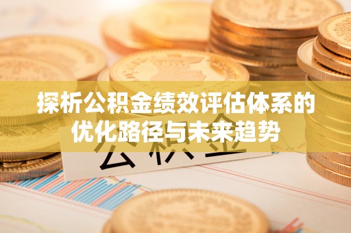 信用探析公积金绩效评估体系的优化路径与未来趋势