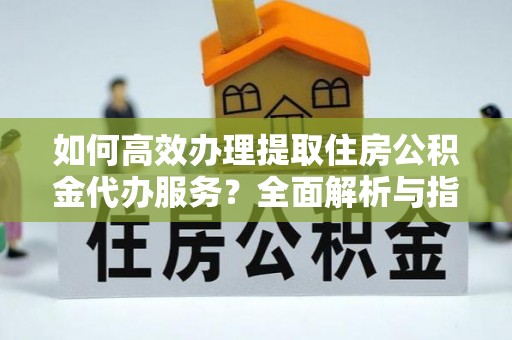 信用如何高效办理提取住房公积金代办服务？全面解析与指南