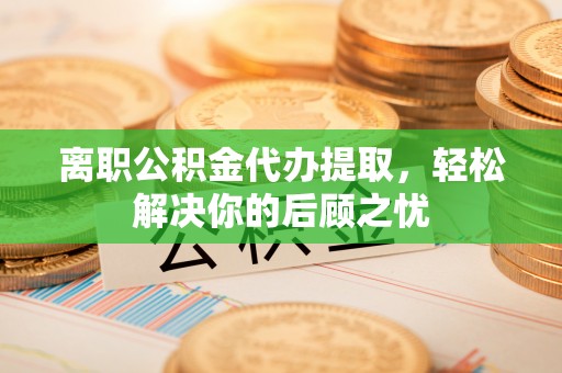信用离职公积金代办提取，轻松解决你的后顾之忧