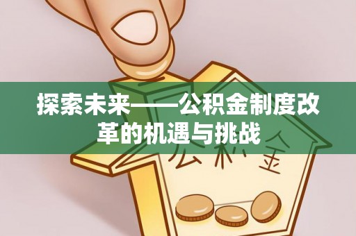 信用探索未来——公积金制度改革的机遇与挑战