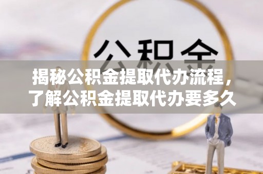 信用揭秘公积金提取代办流程，了解公积金提取代办要多久的关键因素