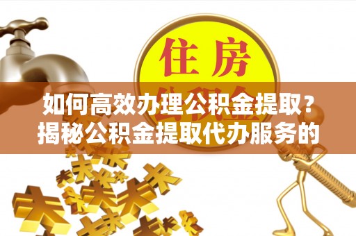信用如何高效办理公积金提取？揭秘公积金提取代办服务的优势与注意事项