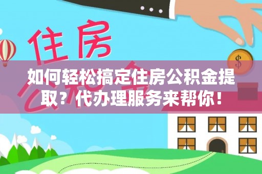 信用如何轻松搞定住房公积金提取？代办理服务来帮你！