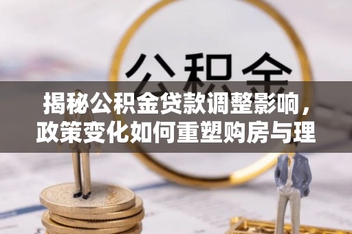 信用揭秘公积金贷款调整影响，政策变化如何重塑购房与理财规划