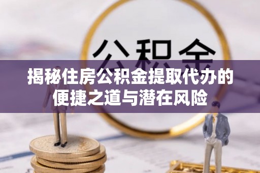 信用揭秘住房公积金提取代办的便捷之道与潜在风险