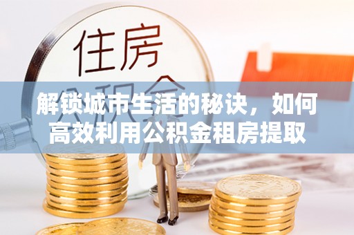信用解锁城市生活的秘诀，如何高效利用公积金租房提取
