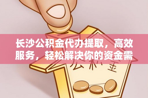 信用长沙公积金代办提取，高效服务，轻松解决你的资金需求