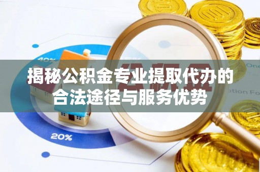 信用揭秘公积金专业提取代办的合法途径与服务优势