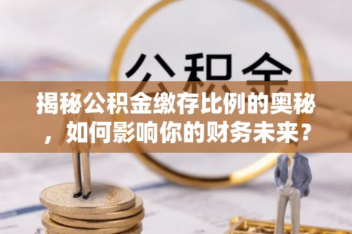 信用揭秘公积金缴存比例的奥秘，如何影响你的财务未来？