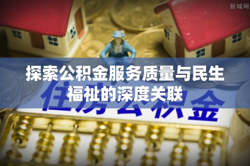 信用探索公积金服务质量与民生福祉的深度关联