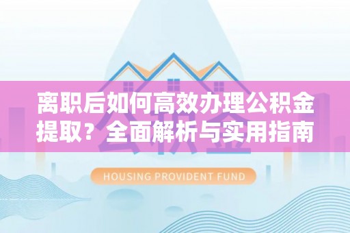 信用离职后如何高效办理公积金提取？全面解析与实用指南