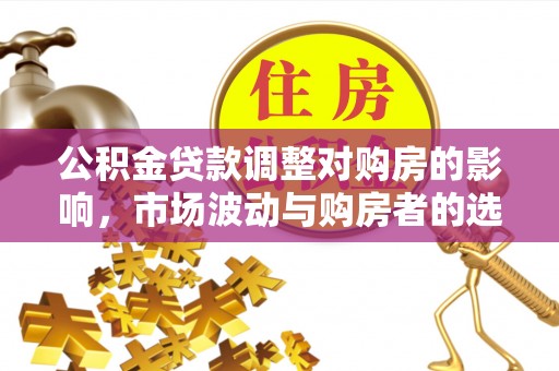 信用公积金贷款调整对购房的影响，市场波动与购房者的选择