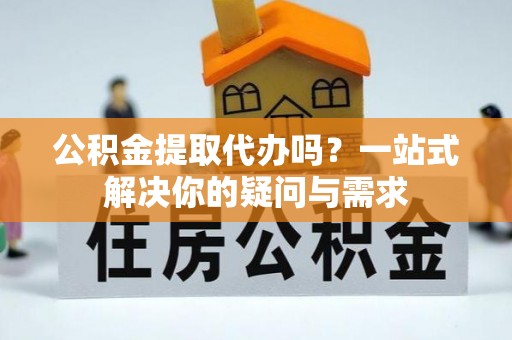 信用公积金提取代办吗？一站式解决你的疑问与需求