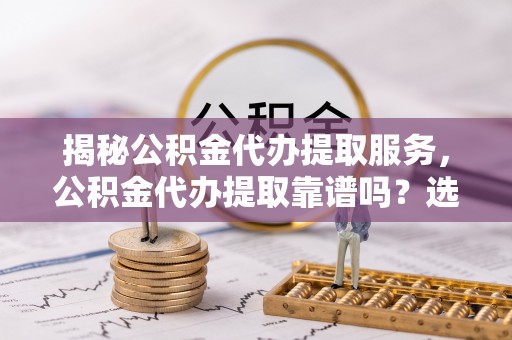 信用揭秘公积金代办提取服务，公积金代办提取靠谱吗？选择前你需要知道这些！