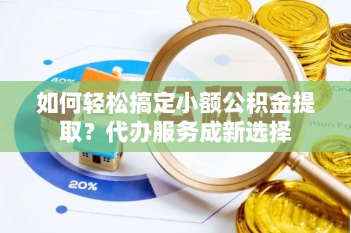 信用如何轻松搞定小额公积金提取？代办服务成新选择