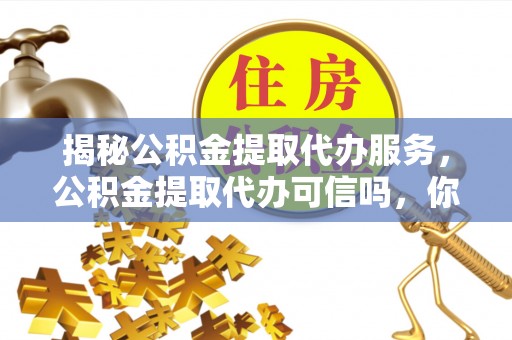 信用揭秘公积金提取代办服务，公积金提取代办可信吗，你需要知道的真相