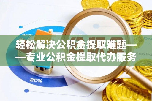 信用轻松解决公积金提取难题——专业公积金提取代办服务详解