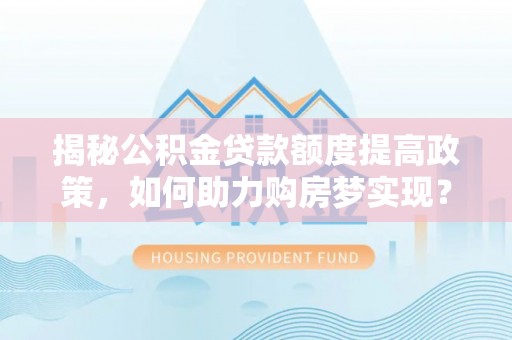 信用揭秘公积金贷款额度提高政策，如何助力购房梦实现？