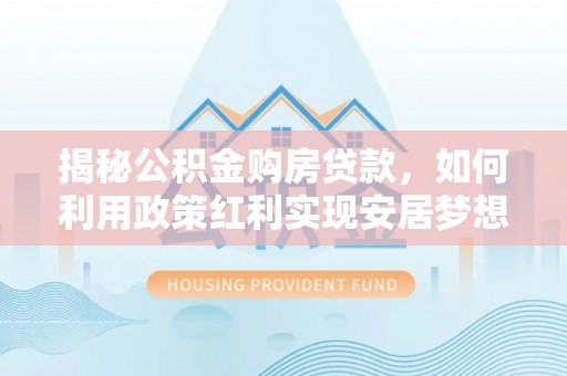 信用揭秘公积金购房贷款，如何利用政策红利实现安居梦想