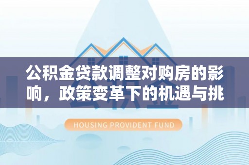 信用公积金贷款调整对购房的影响，政策变革下的机遇与挑战
